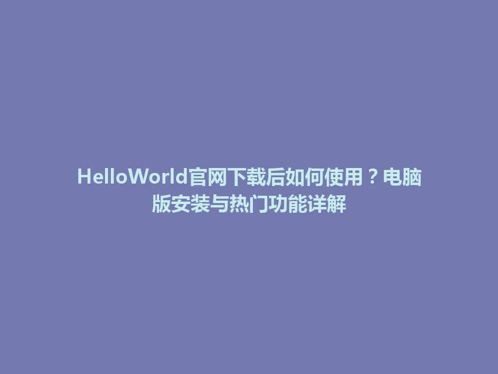 HelloWorld官网下载后如何使用？电脑版安装与热门功能详解 一